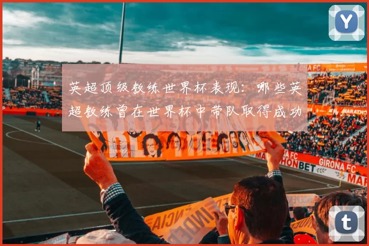 英超顶级教练世界杯表现：哪些英超教练曾在世界杯中带队取得成功？