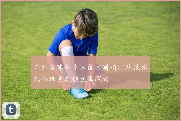 广州排球队个人能力解析：从技术到心理素质的全面探讨