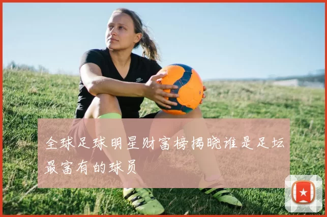 全球足球明星财富榜揭晓谁是足坛最富有的球员