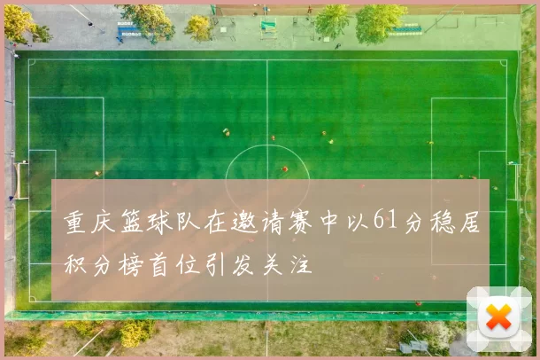 重庆篮球队在邀请赛中以61分稳居积分榜首位引发关注