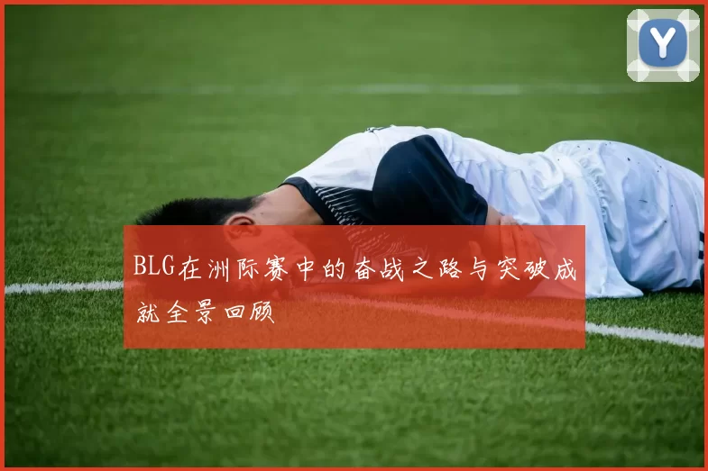 BLG在洲际赛中的奋战之路与突破成就全景回顾