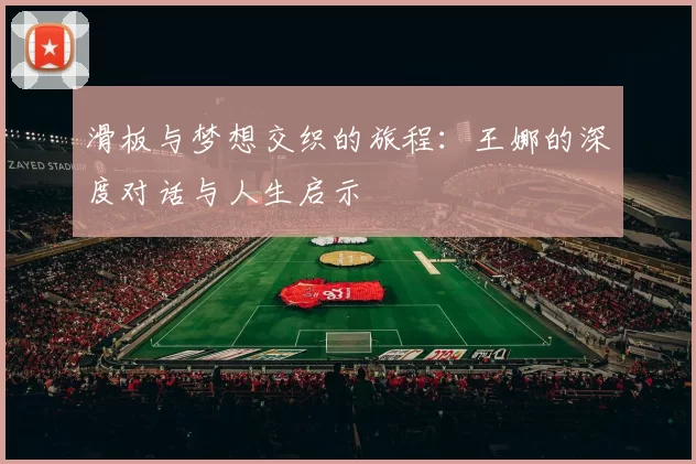 滑板与梦想交织的旅程：王娜的深度对话与人生启示