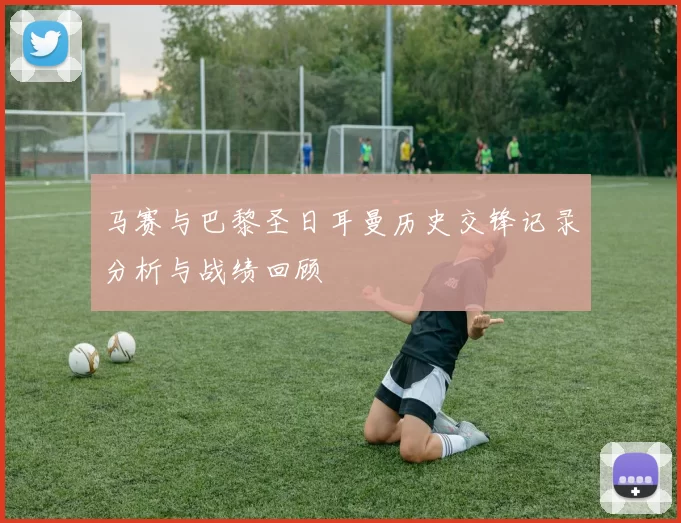 马赛与巴黎圣日耳曼历史交锋记录分析与战绩回顾
