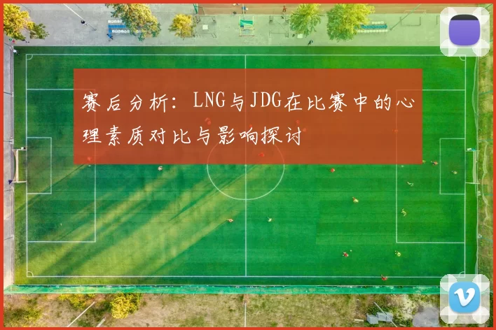 赛后分析：LNG与JDG在比赛中的心理素质对比与影响探讨