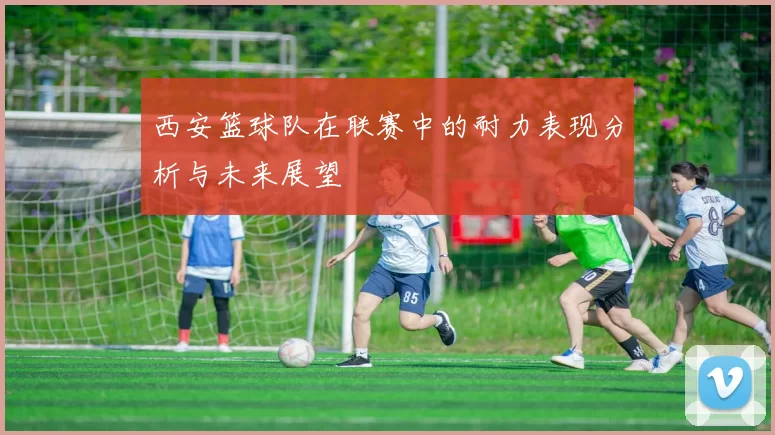 西安篮球队在联赛中的耐力表现分析与未来展望
