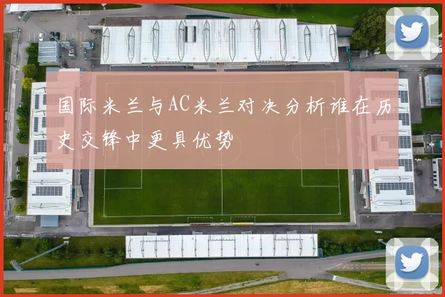 国际米兰与AC米兰对决分析谁在历史交锋中更具优势