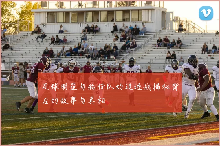 足球明星与狗仔队的追逐战揭秘背后的故事与真相