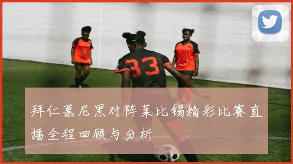 拜仁慕尼黑对阵莱比锡精彩比赛直播全程回顾与分析